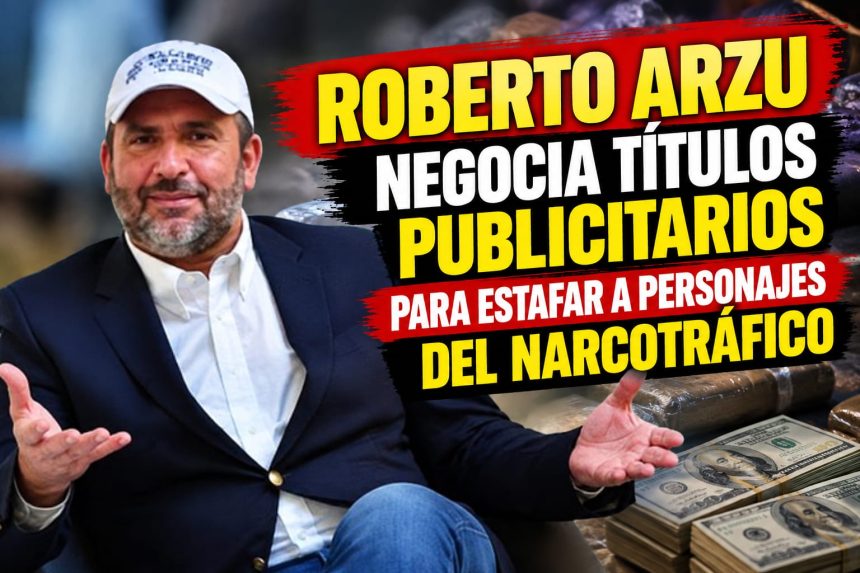 arzu ROBERTO ARZU NEGOCIA TÍTULOS PUBLICITARIOS PARA ESTAFAR A PERSONAJES DEL NARCOTRAFICO.